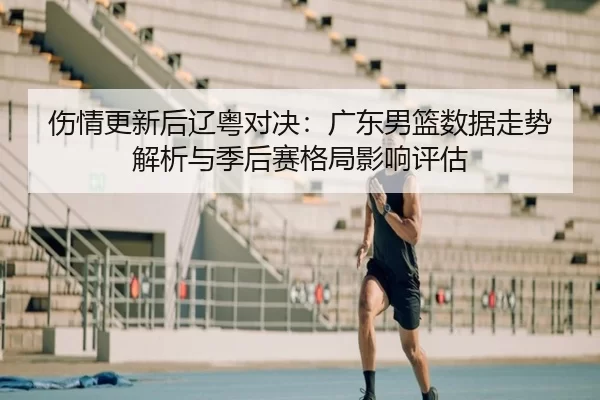 伤情更新后辽粤对决：广东男篮数据走势解析与季后赛格局影响评估