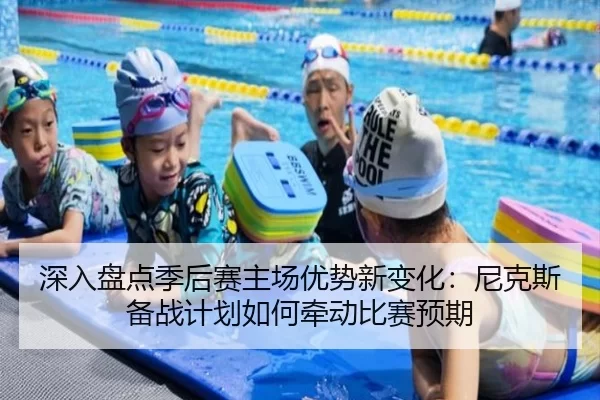 深入盘点季后赛主场优势新变化：尼克斯备战计划如何牵动比赛预期