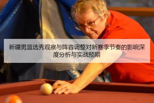 新疆男篮选秀观察与阵容调整对新赛季节奏的影响深度分析与实战预期