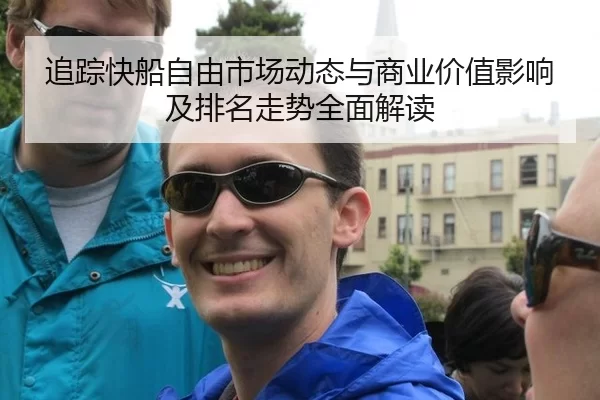 追踪快船自由市场动态与商业价值影响及排名走势全面解读
